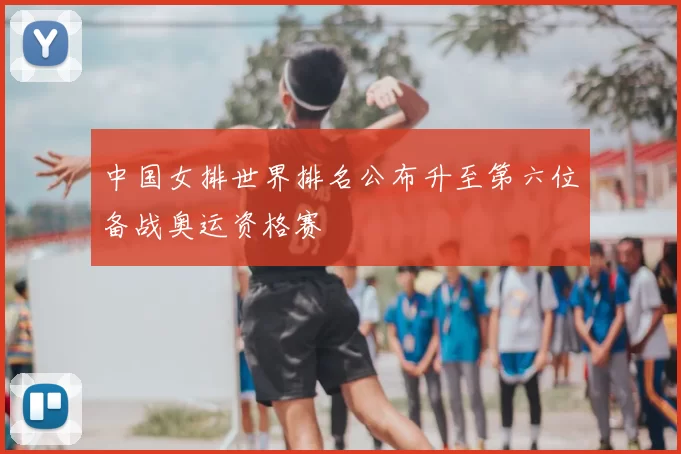 中国女排世界排名公布升至第六位备战奥运资格赛