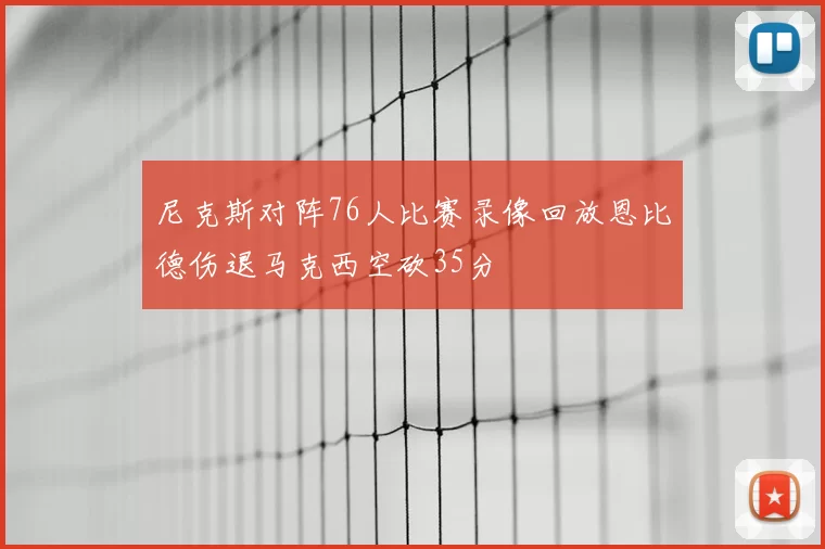 尼克斯对阵76人比赛录像回放恩比德伤退马克西空砍35分