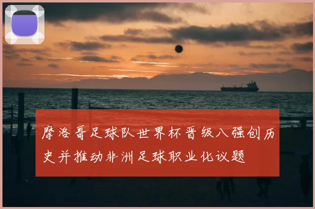 摩洛哥足球队世界杯晋级八强创历史并推动非洲足球职业化议题