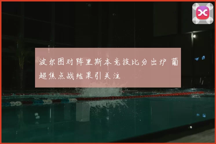 波尔图对阵里斯本竞技比分出炉 葡超焦点战结果引关注