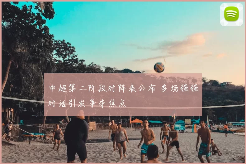 中超第二阶段对阵表公布 多场强强对话引发争夺焦点