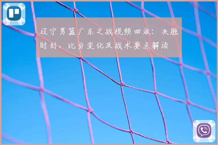 辽宁男篮广东之战视频回放：决胜时刻、比分变化及战术要点解读