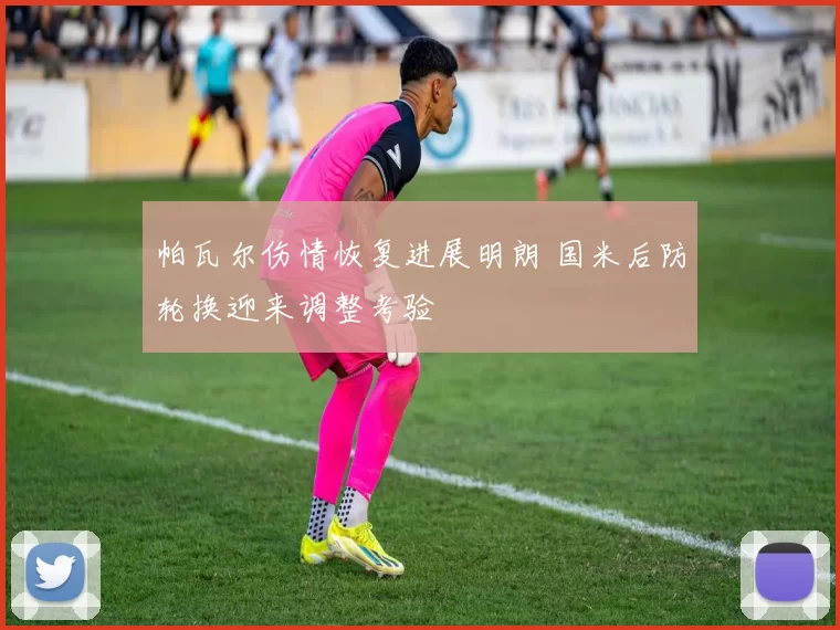 帕瓦尔伤情恢复进展明朗 国米后防轮换迎来调整考验