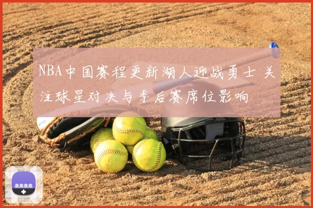 NBA中国赛程更新湖人迎战勇士 关注球星对决与季后赛席位影响