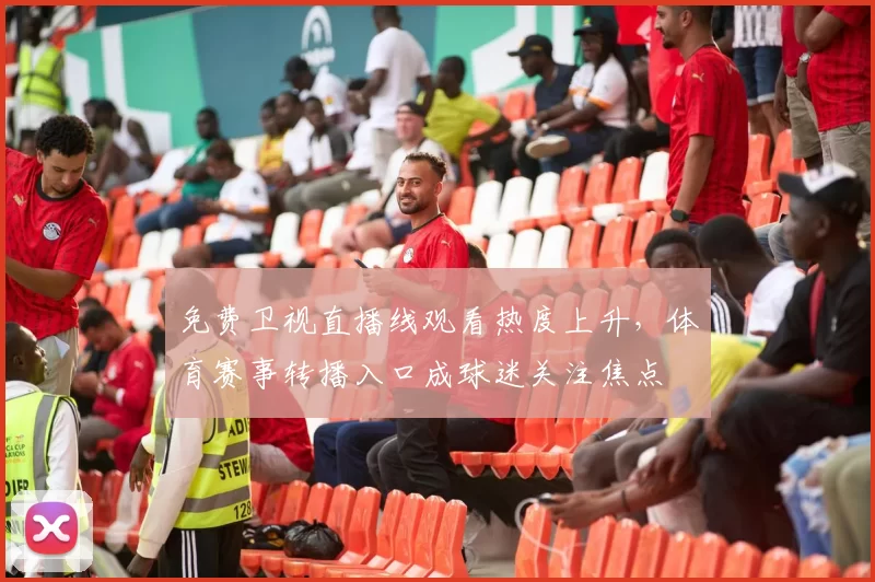 免费卫视直播线观看热度上升，体育赛事转播入口成球迷关注焦点