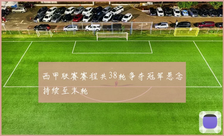 西甲联赛赛程共38轮争夺冠军悬念持续至末轮