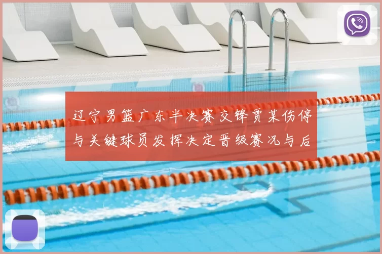 辽宁男篮广东半决赛交锋贾某伤停与关键球员发挥决定晋级赛况与后续影响