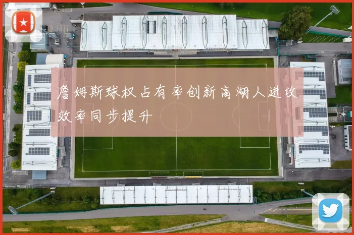 詹姆斯球权占有率创新高湖人进攻效率同步提升