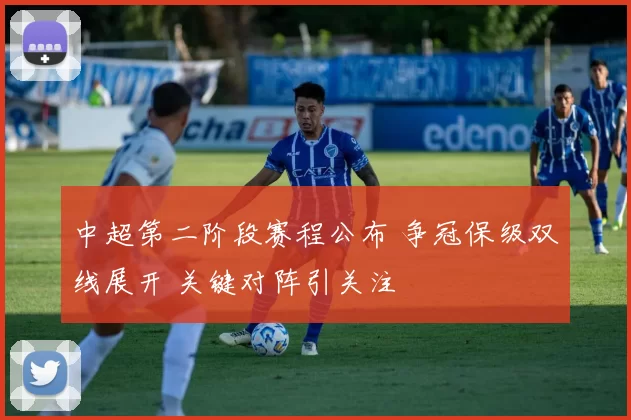 中超第二阶段赛程公布 争冠保级双线展开 关键对阵引关注
