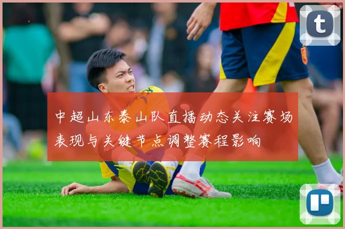 中超山东泰山队直播动态关注赛场表现与关键节点调整赛程影响