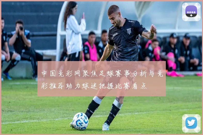 中国竞彩网聚焦足球赛事分析与竞彩推荐助力球迷把握比赛看点