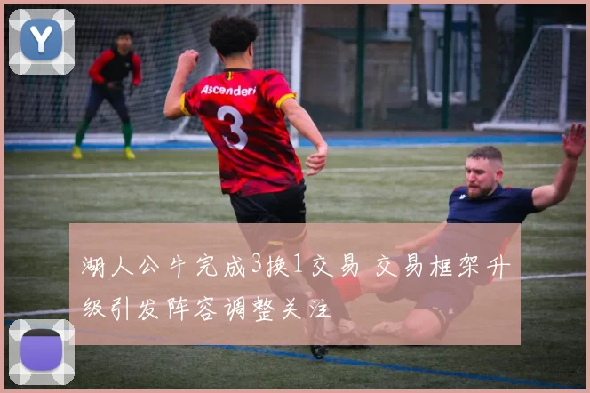 湖人公牛完成3换1交易 交易框架升级引发阵容调整关注