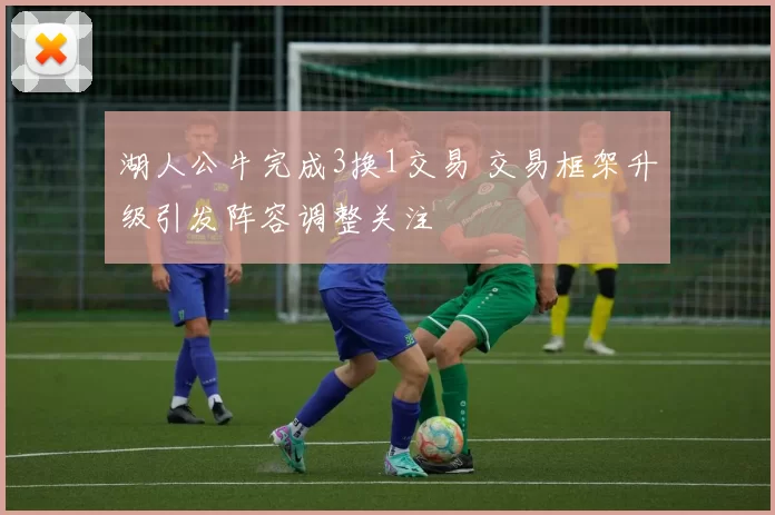 湖人公牛完成3换1交易 交易框架升级引发阵容调整关注