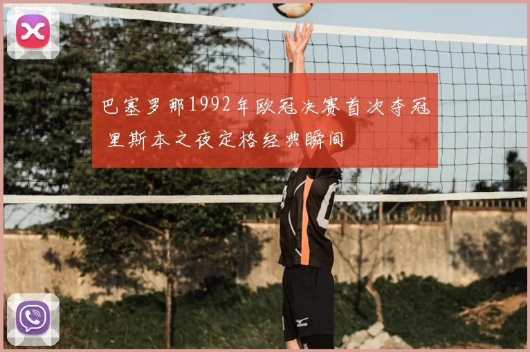 巴塞罗那1992年欧冠决赛首次夺冠 里斯本之夜定格经典瞬间