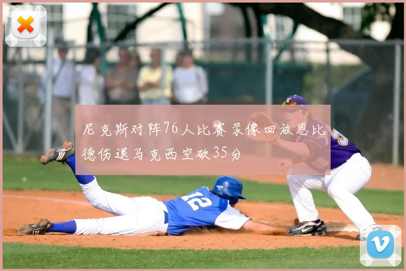 尼克斯对阵76人比赛录像回放恩比德伤退马克西空砍35分