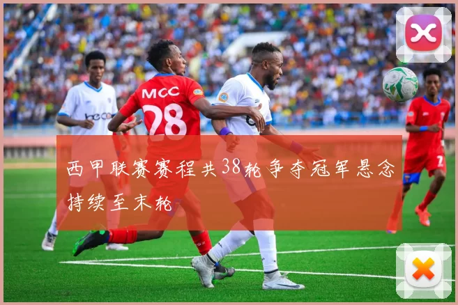 西甲联赛赛程共38轮争夺冠军悬念持续至末轮