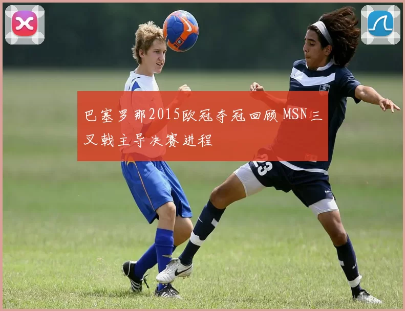 巴塞罗那2015欧冠夺冠回顾 MSN三叉戟主导决赛进程