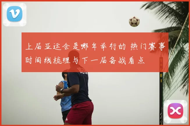 上届亚运会是哪年举行的 热门赛事时间线梳理与下一届备战看点