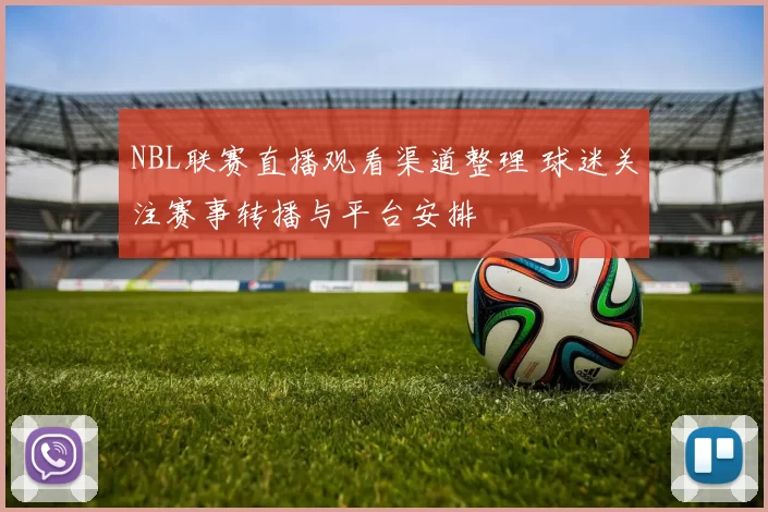 NBL联赛直播观看渠道整理 球迷关注赛事转播与平台安排