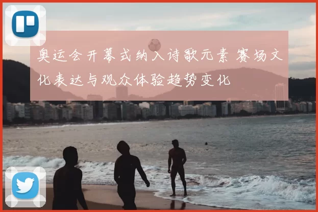 奥运会开幕式纳入诗歌元素 赛场文化表达与观众体验趋势变化
