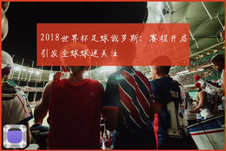 2018世界杯足球俄罗斯：赛程开启引发全球球迷关注