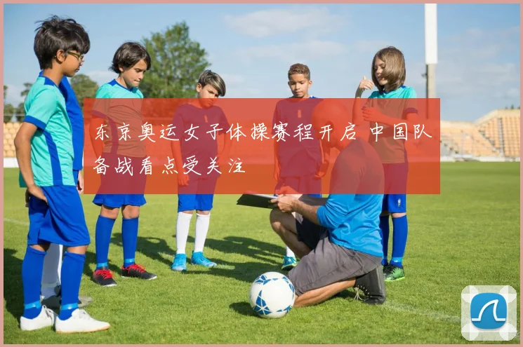 东京奥运女子体操赛程开启 中国队备战看点受关注