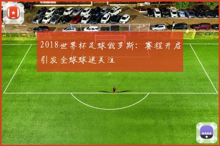2018世界杯足球俄罗斯：赛程开启引发全球球迷关注