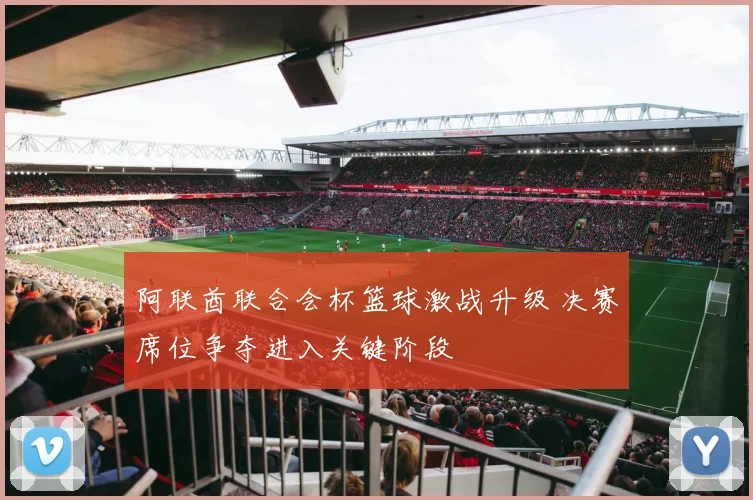 阿联酋联合会杯篮球激战升级 决赛席位争夺进入关键阶段