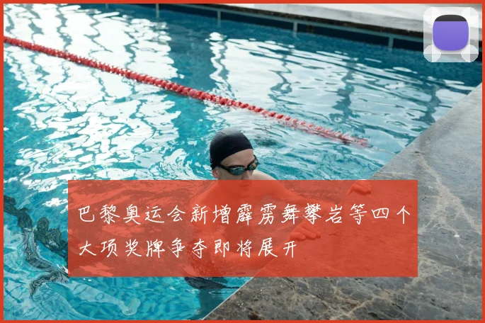 巴黎奥运会新增霹雳舞攀岩等四个大项奖牌争夺即将展开
