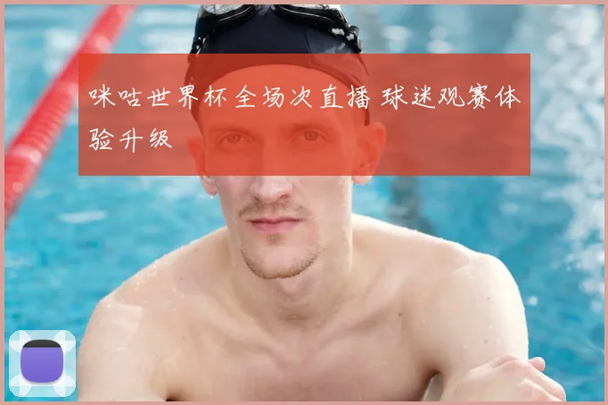 咪咕世界杯全场次直播 球迷观赛体验升级