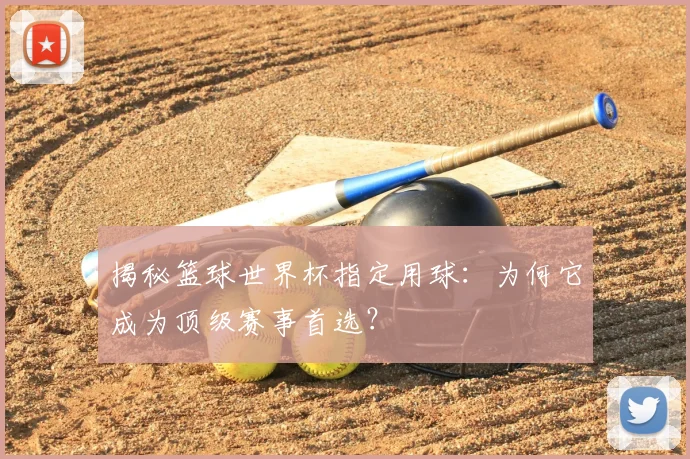 揭秘篮球世界杯指定用球：为何它成为顶级赛事首选？