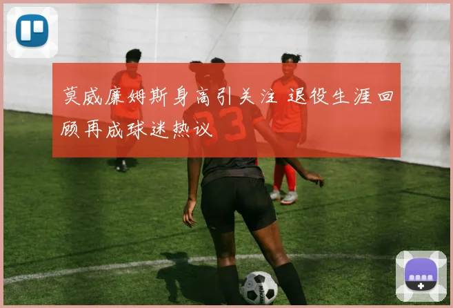 莫威廉姆斯身高引关注 退役生涯回顾再成球迷热议