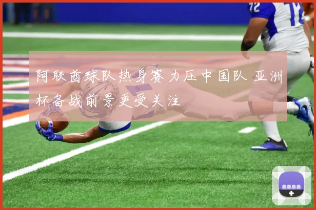 阿联酋球队热身赛力压中国队 亚洲杯备战前景更受关注