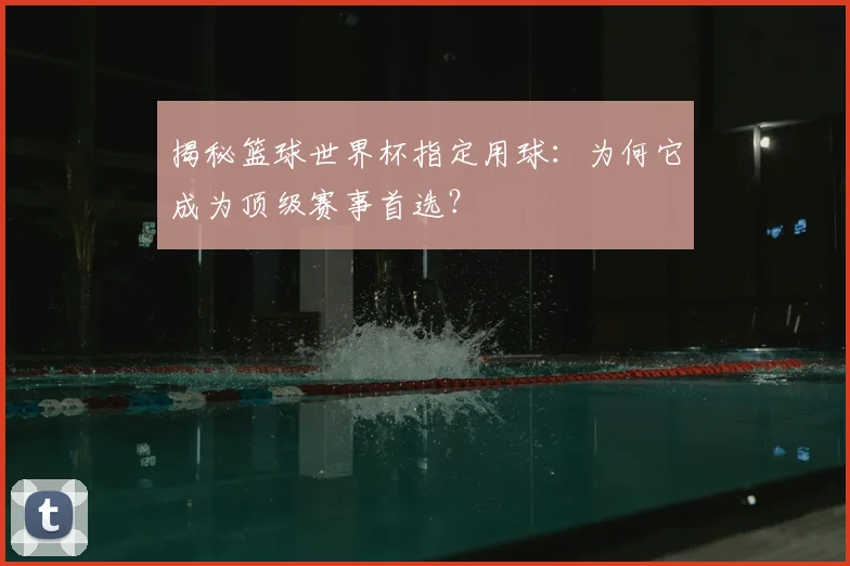 揭秘篮球世界杯指定用球：为何它成为顶级赛事首选？