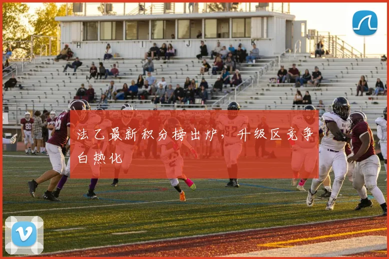 法乙最新积分榜出炉,升级区竞争白热化