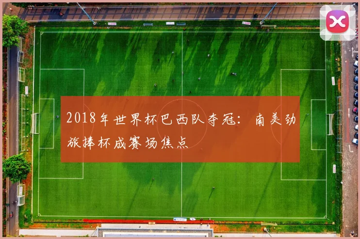 2018年世界杯巴西队夺冠:南美劲旅捧杯成赛场焦点