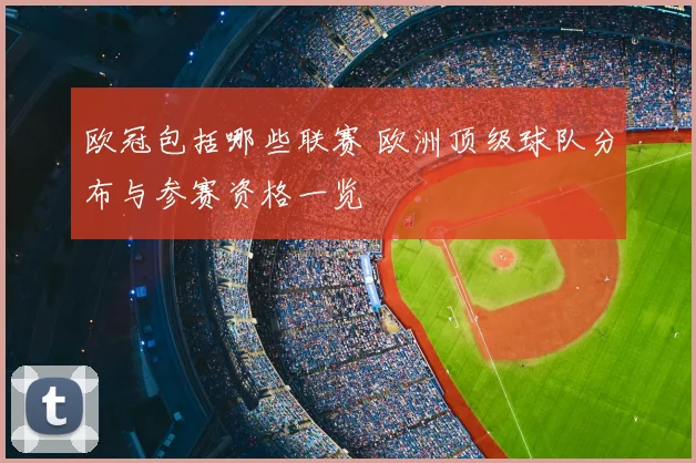 欧冠包括哪些联赛 欧洲顶级球队分布与参赛资格一览