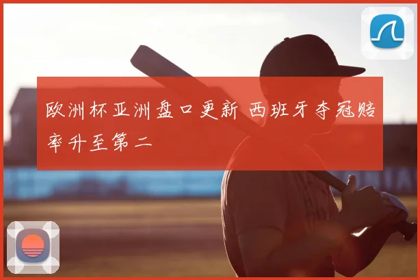 欧洲杯亚洲盘口更新 西班牙夺冠赔率升至第二