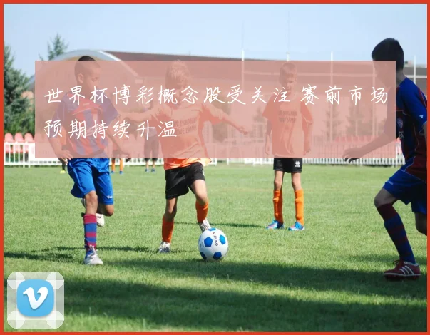 世界杯博彩概念股受关注 赛前市场预期持续升温