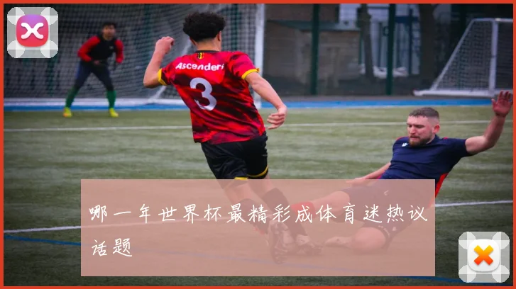 哪一年世界杯最精彩成体育迷热议话题