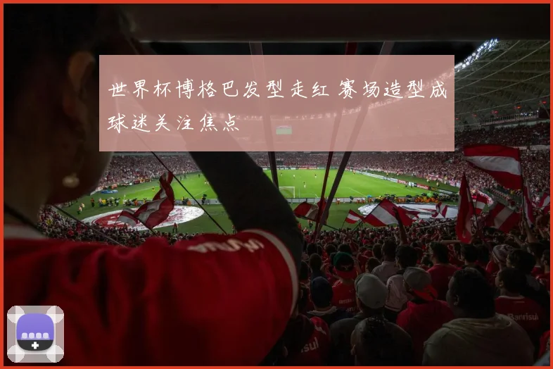 世界杯博格巴发型走红 赛场造型成球迷关注焦点
