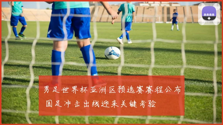 男足世界杯亚洲区预选赛赛程公布 国足冲击出线迎来关键考验