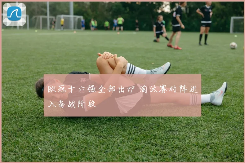 欧冠十六强全部出炉 淘汰赛对阵进入备战阶段