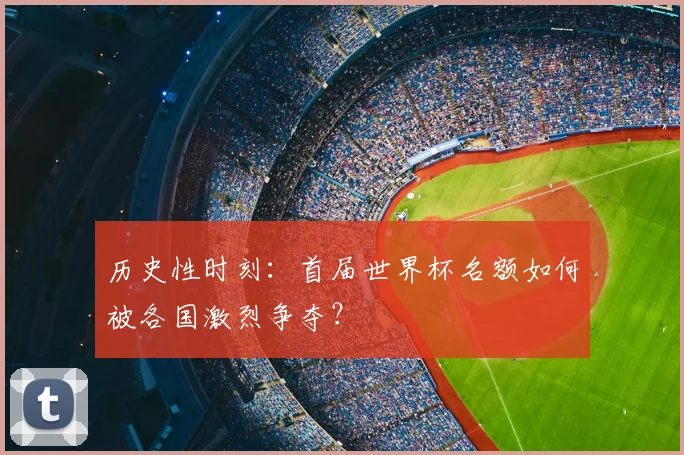 历史性时刻:首届世界杯名额如何被各国激烈争夺?