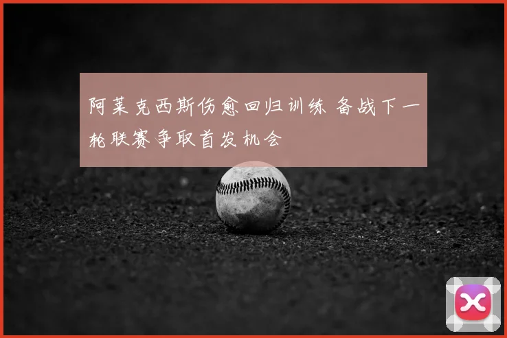 阿莱克西斯伤愈回归训练 备战下一轮联赛争取首发机会