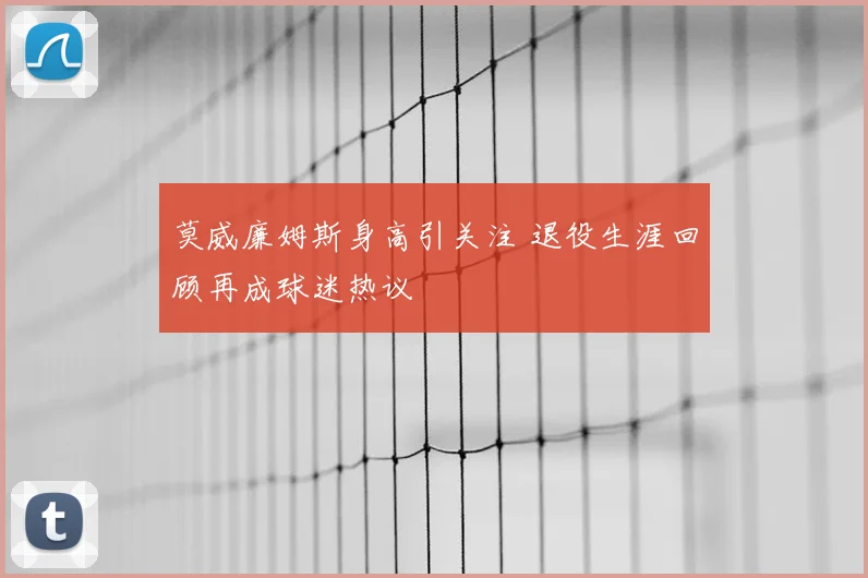 莫威廉姆斯身高引关注 退役生涯回顾再成球迷热议