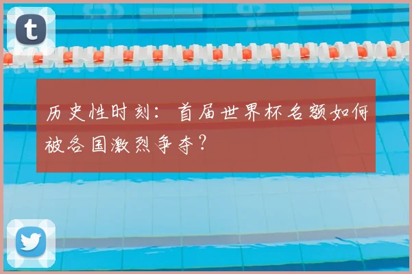 历史性时刻:首届世界杯名额如何被各国激烈争夺?